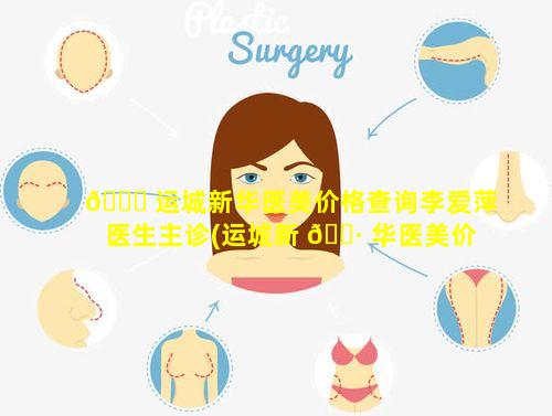 🕊 运城新华医美价格查询李爱萍医生主诊(运城新 🌷 华医美价格查询李爱萍医生主诊时间)